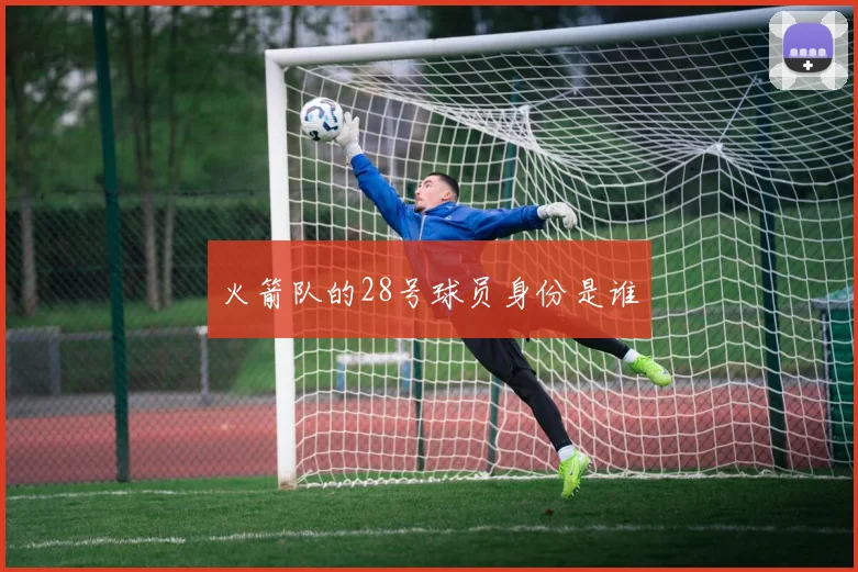 火箭队的28号球员身份是谁
