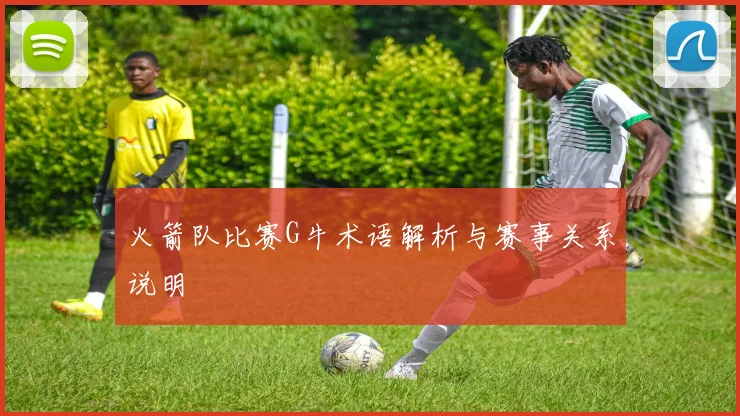 火箭队比赛G牛术语解析与赛事关系说明