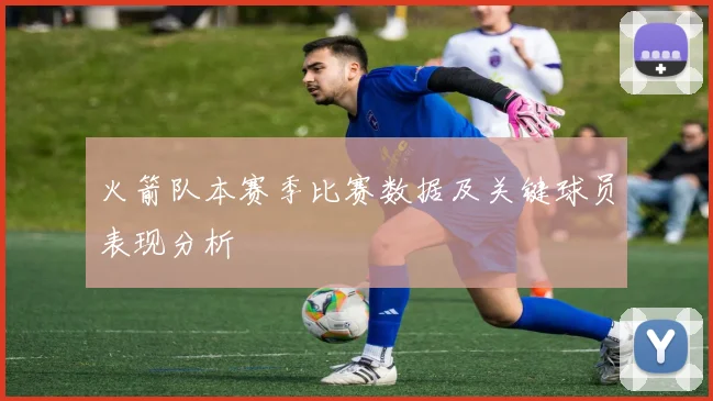 火箭队本赛季比赛数据及关键球员表现分析