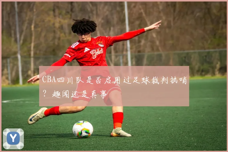 CBA四川队是否启用过足球裁判执哨？趣闻还是真事