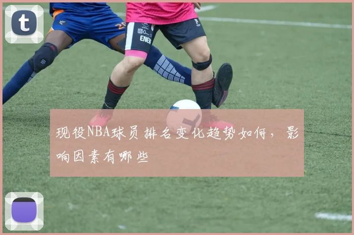 现役NBA球员排名变化趋势如何，影响因素有哪些